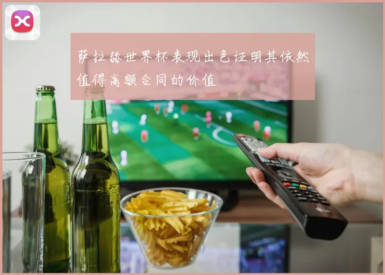 萨拉赫世界杯表现出色证明其依然值得高额合同的价值