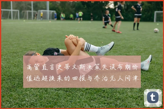 高管直言史蒂文斯决策失误布朗价值远超换来的回报与乔治无人问津