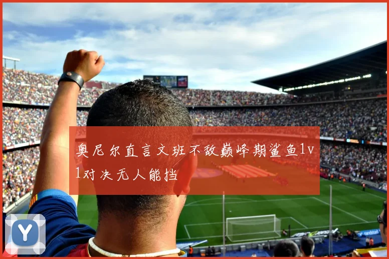 奥尼尔直言文班不敌巅峰期鲨鱼1v1对决无人能挡