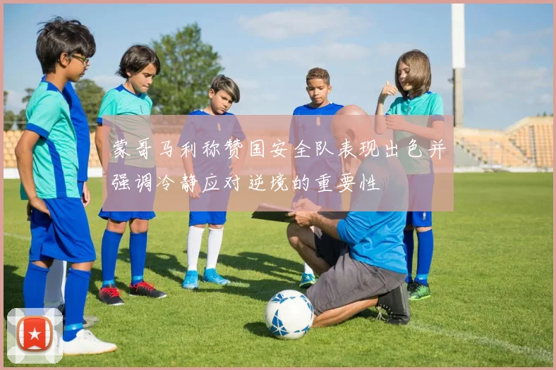 蒙哥马利称赞国安全队表现出色并强调冷静应对逆境的重要性