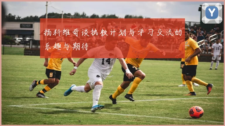 扬科维奇谈执教计划与学习交流的乐趣与期待