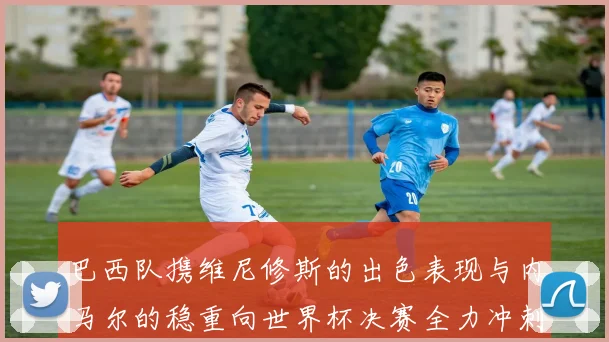 巴西队携维尼修斯的出色表现与内马尔的稳重向世界杯决赛全力冲刺