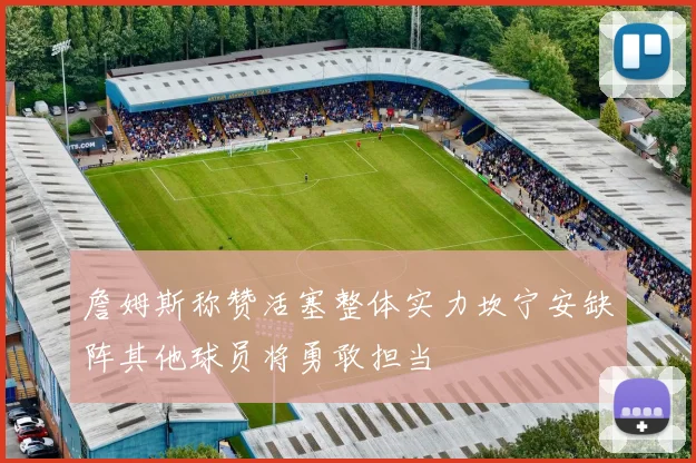 詹姆斯称赞活塞整体实力坎宁安缺阵其他球员将勇敢担当