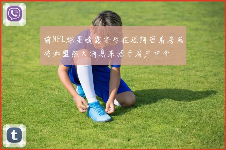 前NFL球星透露字母在迈阿密看房或将加盟热火消息来源于房产中介