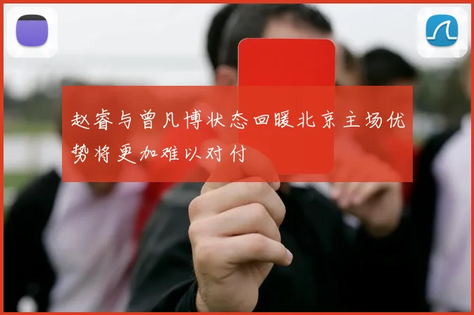 赵睿与曾凡博状态回暖北京主场优势将更加难以对付