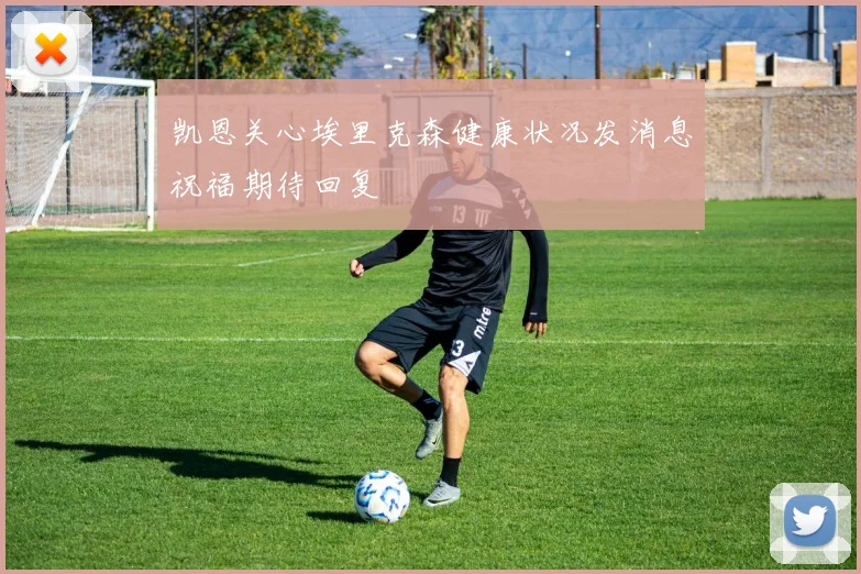 凯恩关心埃里克森健康状况发消息祝福期待回复