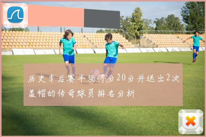 历史季后赛半场得分20分并送出2次盖帽的传奇球员排名分析