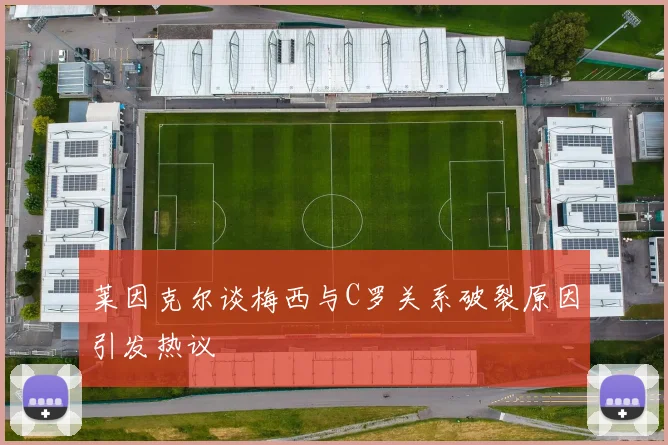 莱因克尔谈梅西与C罗关系破裂原因引发热议
