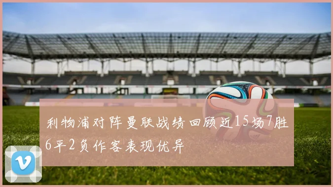 利物浦对阵曼联战绩回顾近15场7胜6平2负作客表现优异