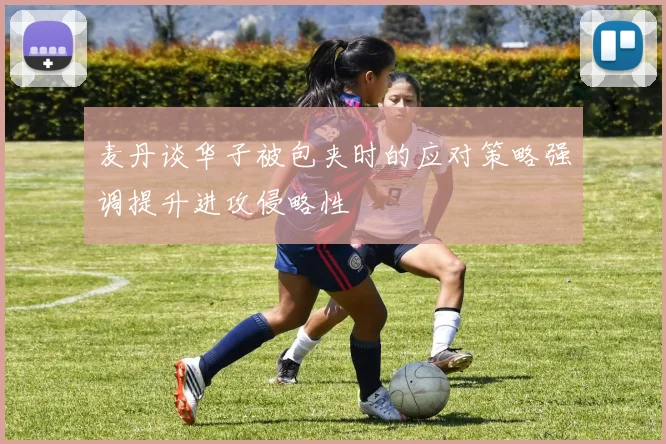 麦丹谈华子被包夹时的应对策略强调提升进攻侵略性