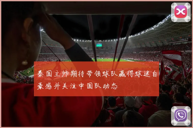 泰国主帅期待带领球队赢得球迷自豪感并关注中国队动态