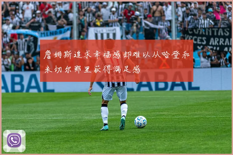 詹姆斯追求幸福感却难以从哈登和米切尔那里获得满足感