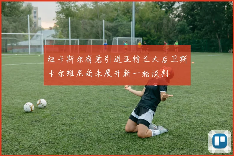纽卡斯尔有意引进亚特兰大后卫斯卡尔维尼尚未展开新一轮谈判