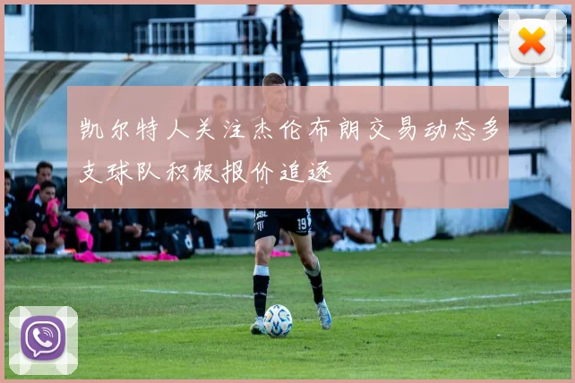 凯尔特人关注杰伦布朗交易动态多支球队积极报价追逐