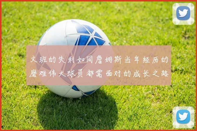 文班的失利如同詹姆斯当年经历的磨难伟大球员都需面对的成长之路