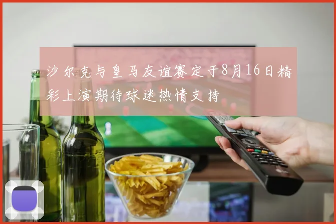 沙尔克与皇马友谊赛定于8月16日精彩上演期待球迷热情支持