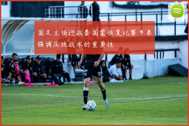国足主场迎战泰国需恢复比赛节奏强调压迫战术的重要性