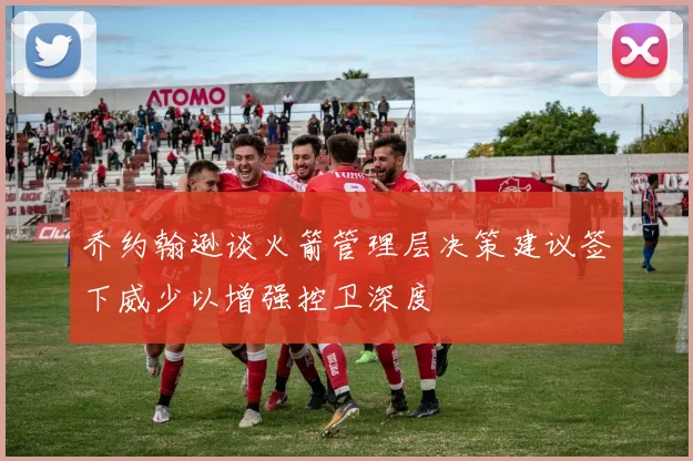 乔约翰逊谈火箭管理层决策建议签下威少以增强控卫深度
