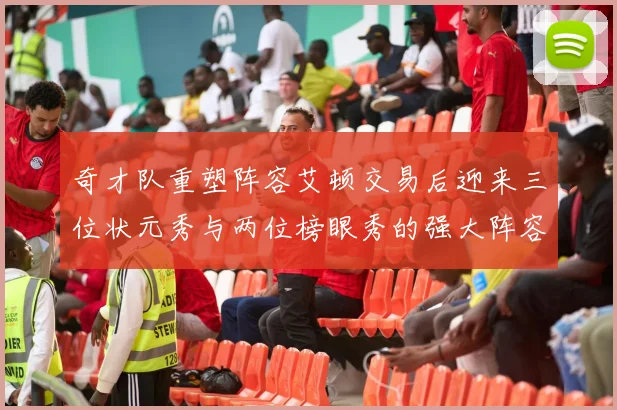 奇才队重塑阵容艾顿交易后迎来三位状元秀与两位榜眼秀的强大阵容