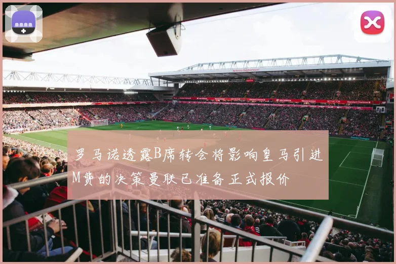 罗马诺透露B席转会将影响皇马引进M费的决策曼联已准备正式报价