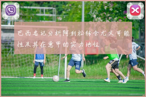 巴西名记分析阿利松转会尤文可能性及其在意甲的实力地位