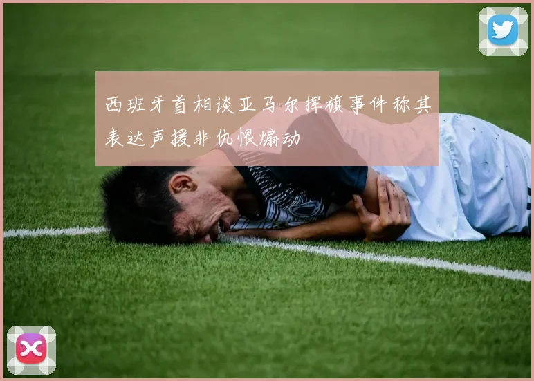 西班牙首相谈亚马尔挥旗事件称其表达声援非仇恨煽动