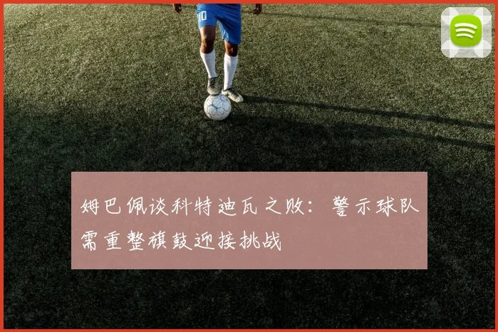 姆巴佩谈科特迪瓦之败：警示球队需重整旗鼓迎接挑战