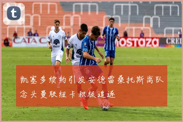 凯塞多续约引发安德雷桑托斯离队念头曼联纽卡积极追逐