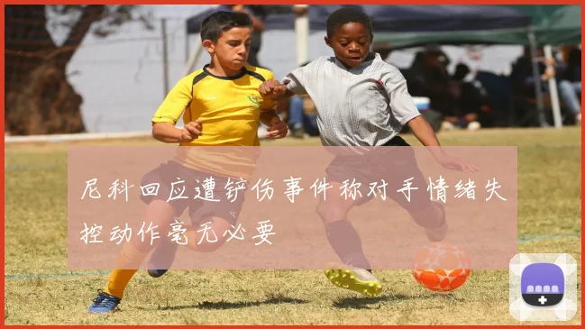 尼科回应遭铲伤事件称对手情绪失控动作毫无必要