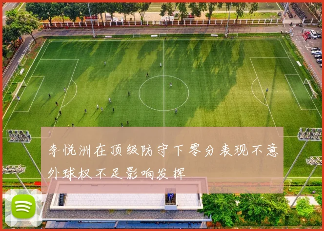 李悦洲在顶级防守下零分表现不意外球权不足影响发挥
